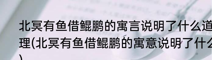 北冥有鱼借鲲鹏的寓言说明了什么道理(北冥有鱼借鲲鹏的寓意说明了什么)