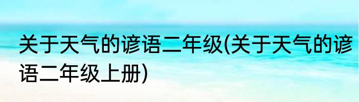 关于天气的谚语二年级(关于天气的谚语二年级上册)