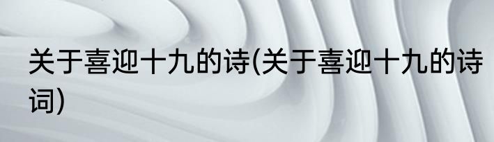 关于喜迎十九的诗(关于喜迎十九的诗词)