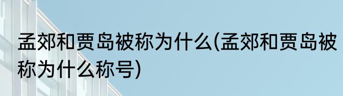 孟郊和贾岛被称为什么(孟郊和贾岛被称为什么称号)
