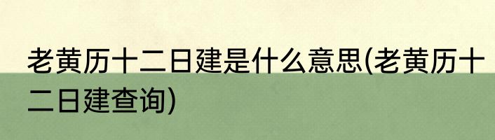 老黄历十二日建是什么意思(老黄历十二日建查询)