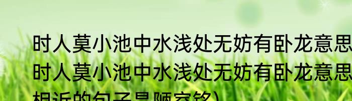 时人莫小池中水浅处无妨有卧龙意思(时人莫小池中水浅处无妨有卧龙意思相近的句子是陋室铭)