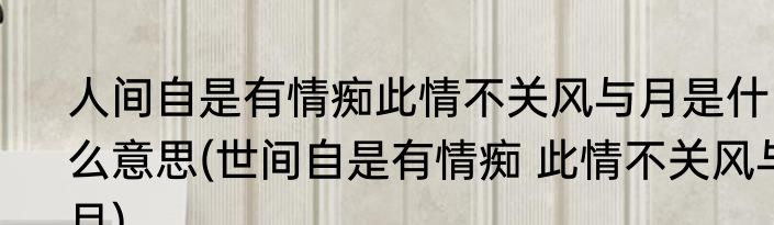 人间自是有情痴此情不关风与月是什么意思(世间自是有情痴 此情不关风与月)