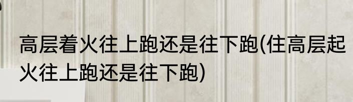 高层着火往上跑还是往下跑(住高层起火往上跑还是往下跑)