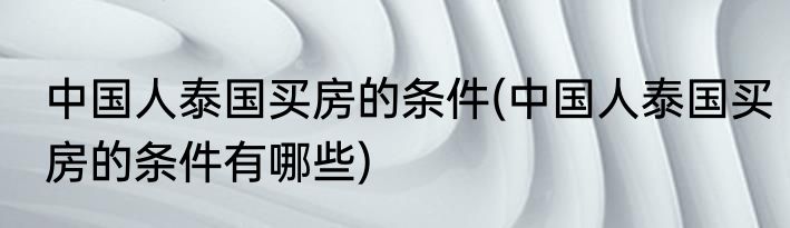 中国人泰国买房的条件(中国人泰国买房的条件有哪些)