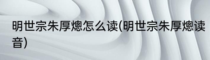 明世宗朱厚熜怎么读(明世宗朱厚熜读音)