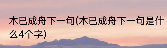 木已成舟下一句(木已成舟下一句是什么4个字)