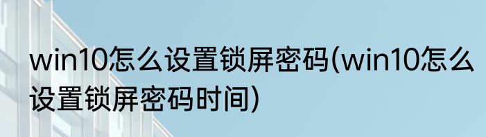 win10怎么设置锁屏密码(win10怎么设置锁屏密码时间)
