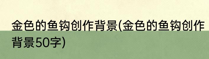 金色的鱼钩创作背景(金色的鱼钩创作背景50字)