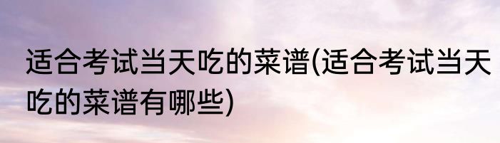 适合考试当天吃的菜谱(适合考试当天吃的菜谱有哪些)