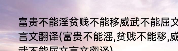 富贵不能淫贫贱不能移威武不能屈文言文翻译(富贵不能滛,贫贱不能移,威武不能屈文言文翻译)