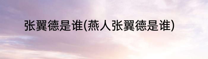 张翼德是谁(燕人张翼德是谁)