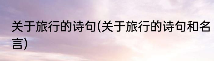 关于旅行的诗句(关于旅行的诗句和名言)