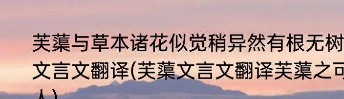 芙蕖与草本诸花似觉稍异然有根无树文言文翻译(芙蕖文言文翻译芙蕖之可人)