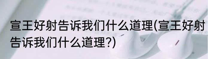 宣王好射告诉我们什么道理(宣王好射告诉我们什么道理?)