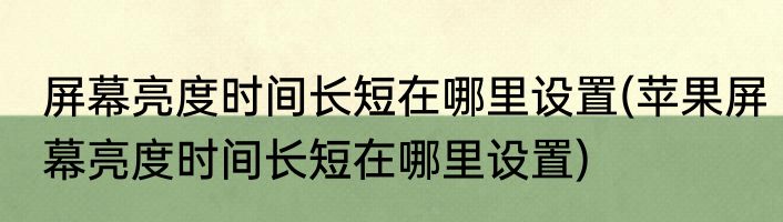 屏幕亮度时间长短在哪里设置(苹果屏幕亮度时间长短在哪里设置)