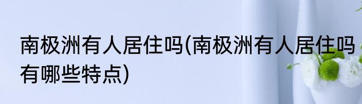 南极洲有人居住吗(南极洲有人居住吗有哪些特点)