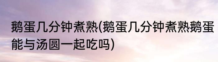 鹅蛋几分钟煮熟(鹅蛋几分钟煮熟鹅蛋能与汤圆一起吃吗)