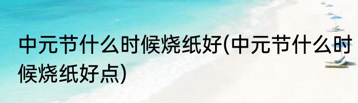 中元节什么时候烧纸好(中元节什么时候烧纸好点)