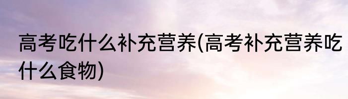 高考吃什么补充营养(高考补充营养吃什么食物)