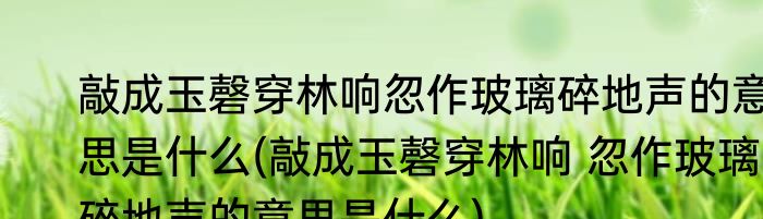 敲成玉磬穿林响忽作玻璃碎地声的意思是什么(敲成玉磬穿林响 忽作玻璃碎地声的意思是什么)