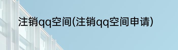 注销qq空间(注销qq空间申请)