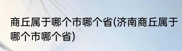 商丘属于哪个市哪个省(济南商丘属于哪个市哪个省)