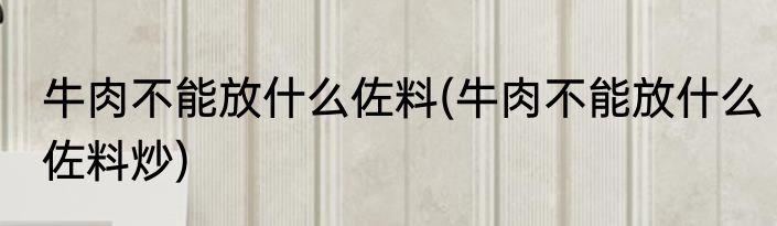牛肉不能放什么佐料(牛肉不能放什么佐料炒)