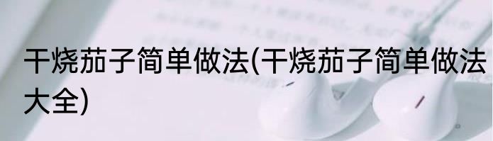 干烧茄子简单做法(干烧茄子简单做法大全)