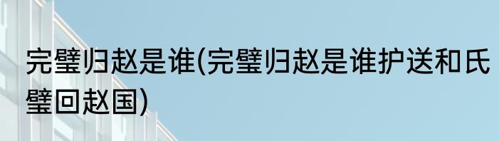 完璧归赵是谁(完璧归赵是谁护送和氏璧回赵国)