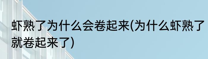 虾熟了为什么会卷起来(为什么虾熟了就卷起来了)