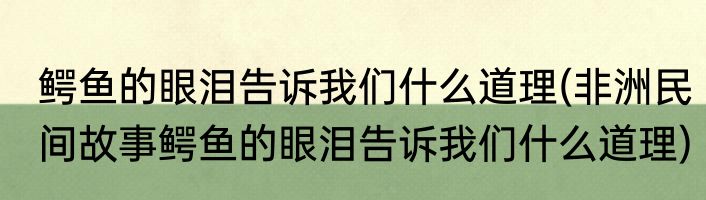 鳄鱼的眼泪告诉我们什么道理(非洲民间故事鳄鱼的眼泪告诉我们什么道理)