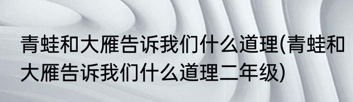 青蛙和大雁告诉我们什么道理(青蛙和大雁告诉我们什么道理二年级)