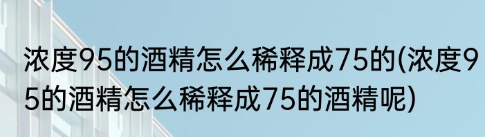 浓度95的酒精怎么稀释成75的(浓度95的酒精怎么稀释成75的酒精呢)
