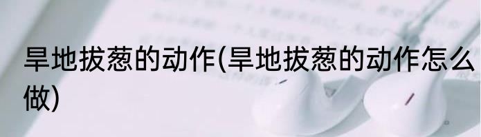 旱地拔葱的动作(旱地拔葱的动作怎么做)