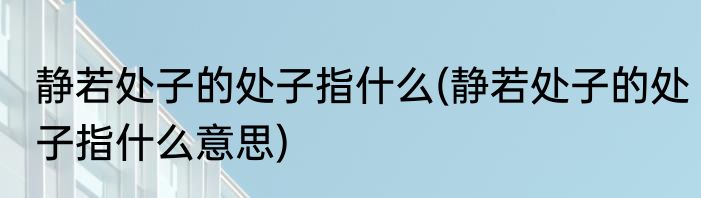 静若处子的处子指什么(静若处子的处子指什么意思)