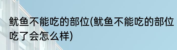 鱿鱼不能吃的部位(鱿鱼不能吃的部位吃了会怎么样)