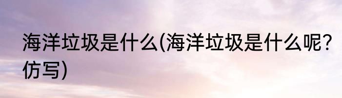 海洋垃圾是什么(海洋垃圾是什么呢?仿写)