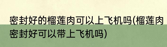 密封好的榴莲肉可以上飞机吗(榴莲肉密封好可以带上飞机吗)