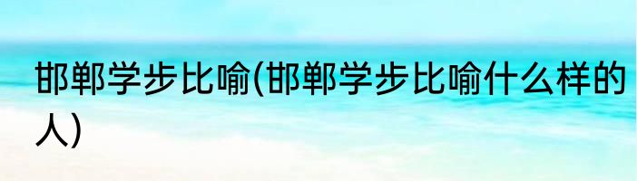 邯郸学步比喻(邯郸学步比喻什么样的人)