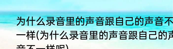 为什么录音里的声音跟自己的声音不一样(为什么录音里的声音跟自己的声音不一样呢)