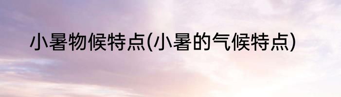 小暑物候特点(小暑的气候特点)