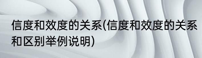 信度和效度的关系(信度和效度的关系和区别举例说明)