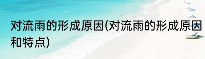 对流雨的形成原因(对流雨的形成原因和特点)