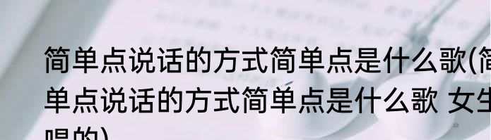 简单点说话的方式简单点是什么歌(简单点说话的方式简单点是什么歌 女生唱的)