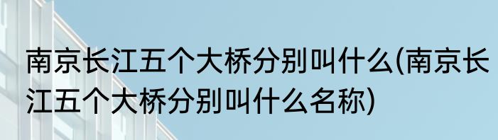南京长江五个大桥分别叫什么(南京长江五个大桥分别叫什么名称)