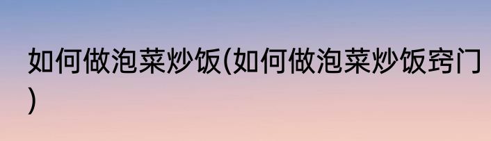 如何做泡菜炒饭(如何做泡菜炒饭窍门)