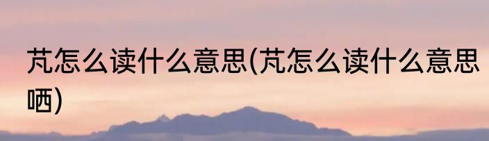 芃怎么读什么意思(芃怎么读什么意思哂)