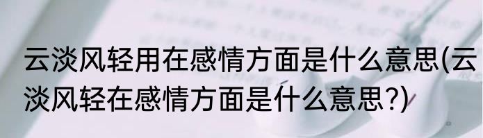 云淡风轻用在感情方面是什么意思(云淡风轻在感情方面是什么意思?)