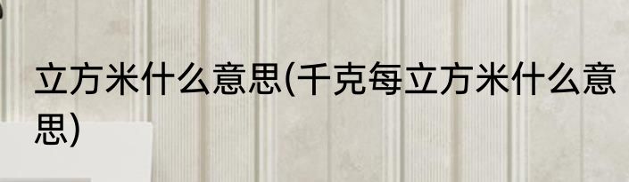 立方米什么意思(千克每立方米什么意思)